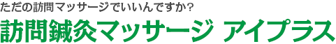 ただの訪問リハビリマッサージでいいんですか?訪問鍼灸マッサージ アイプラス