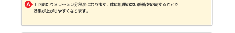 1回あたり20~30分程度になります。体に無理のないマッサージを継続することで効果が上がりやすくなります。