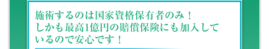 施術するのは国家資格保有者のみ!しかも最高1億円の賠償保険にも加入しているので安心です!